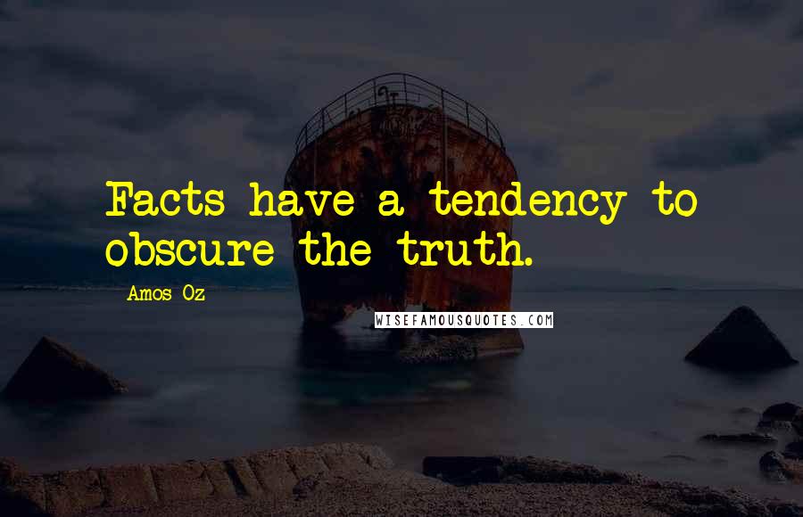 Amos Oz Quotes: Facts have a tendency to obscure the truth.