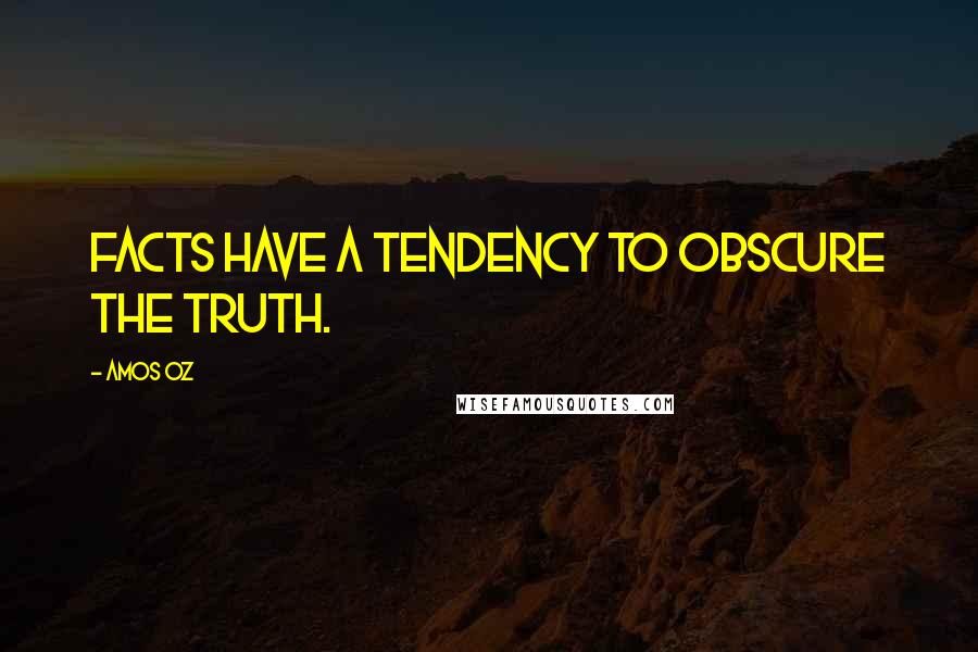 Amos Oz Quotes: Facts have a tendency to obscure the truth.