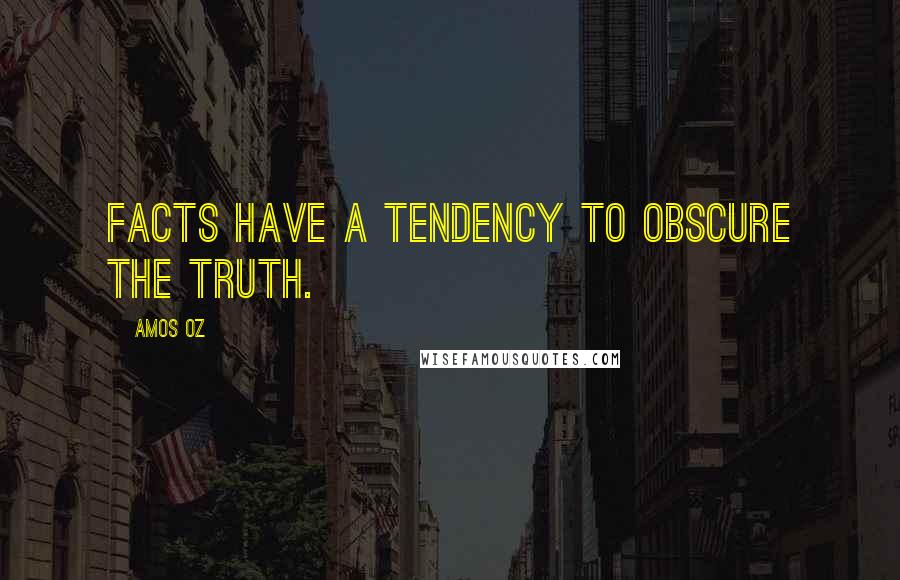 Amos Oz Quotes: Facts have a tendency to obscure the truth.