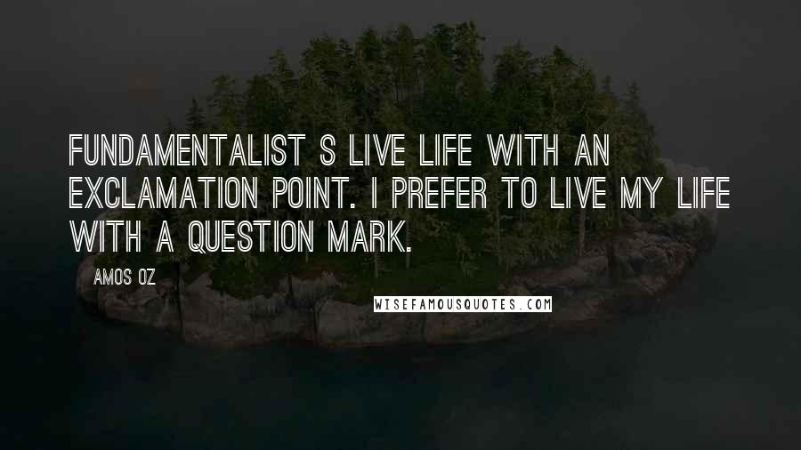 Amos Oz Quotes: Fundamentalist s live life with an exclamation point. I prefer to live my life with a question mark.