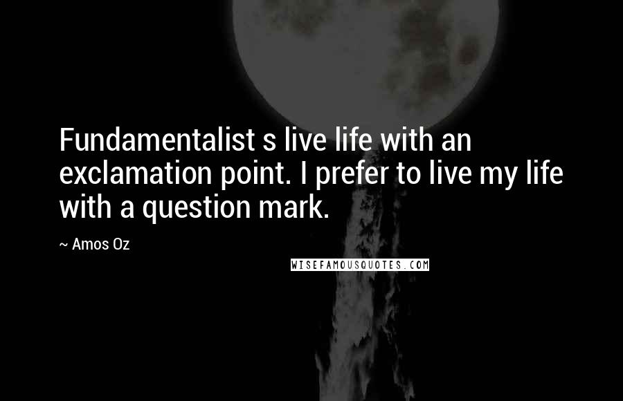 Amos Oz Quotes: Fundamentalist s live life with an exclamation point. I prefer to live my life with a question mark.