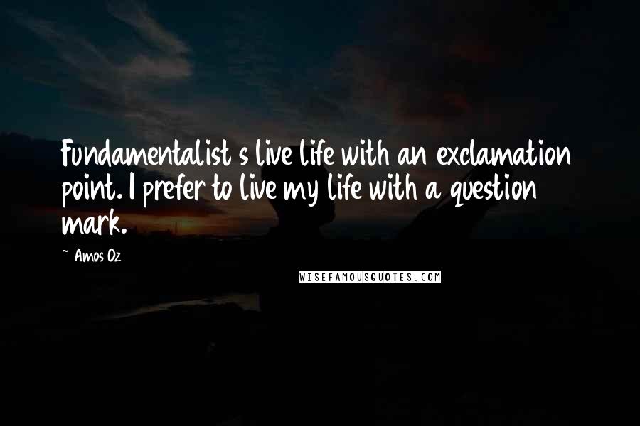 Amos Oz Quotes: Fundamentalist s live life with an exclamation point. I prefer to live my life with a question mark.