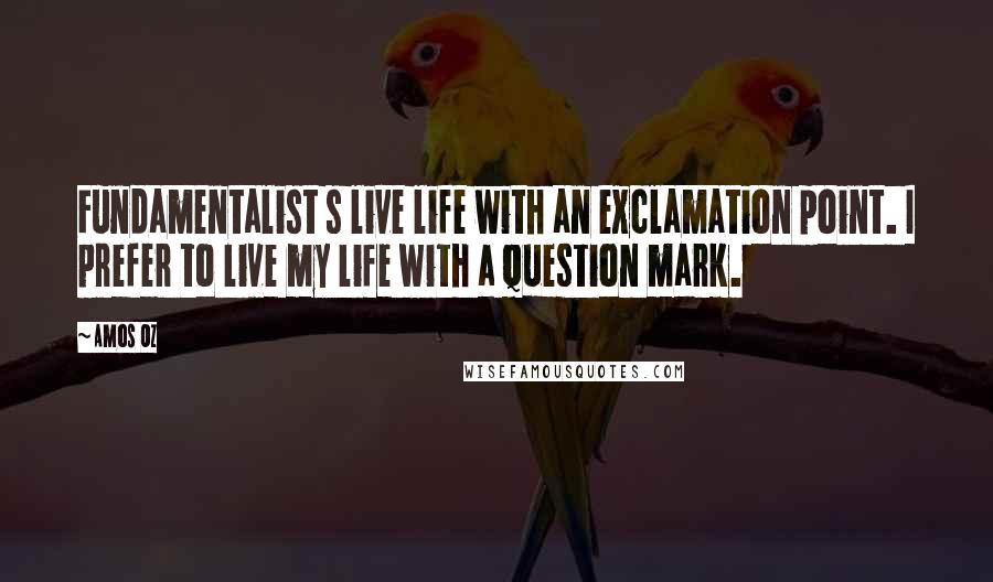 Amos Oz Quotes: Fundamentalist s live life with an exclamation point. I prefer to live my life with a question mark.