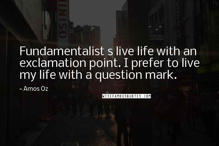 Amos Oz Quotes: Fundamentalist s live life with an exclamation point. I prefer to live my life with a question mark.