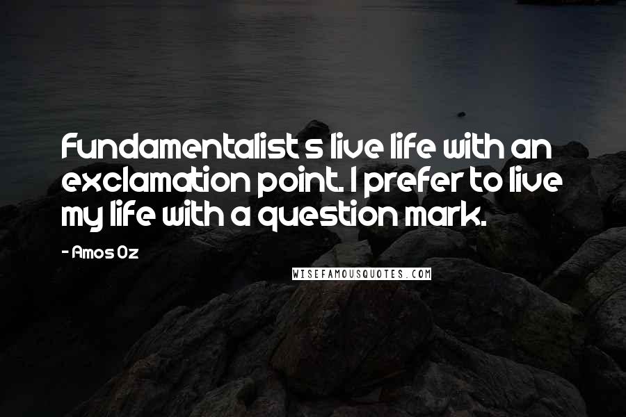 Amos Oz Quotes: Fundamentalist s live life with an exclamation point. I prefer to live my life with a question mark.