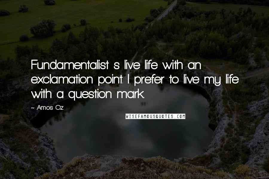 Amos Oz Quotes: Fundamentalist s live life with an exclamation point. I prefer to live my life with a question mark.
