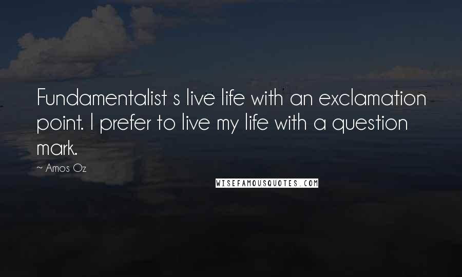 Amos Oz Quotes: Fundamentalist s live life with an exclamation point. I prefer to live my life with a question mark.