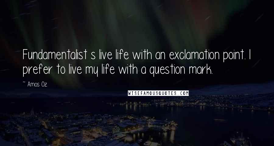 Amos Oz Quotes: Fundamentalist s live life with an exclamation point. I prefer to live my life with a question mark.