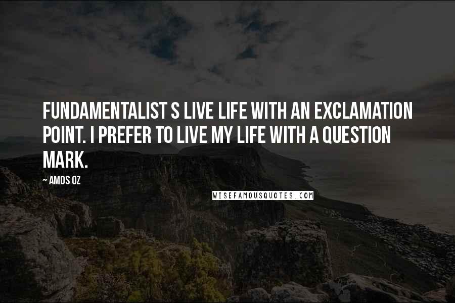 Amos Oz Quotes: Fundamentalist s live life with an exclamation point. I prefer to live my life with a question mark.