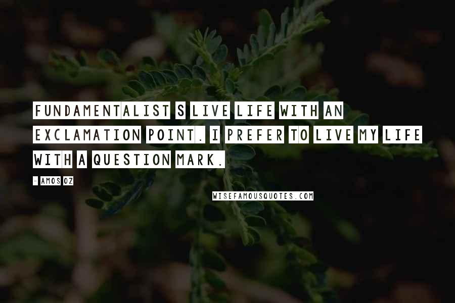 Amos Oz Quotes: Fundamentalist s live life with an exclamation point. I prefer to live my life with a question mark.