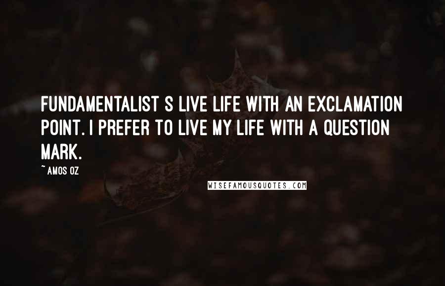 Amos Oz Quotes: Fundamentalist s live life with an exclamation point. I prefer to live my life with a question mark.