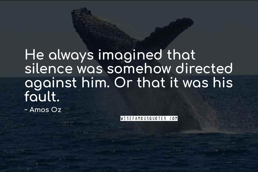 Amos Oz Quotes: He always imagined that silence was somehow directed against him. Or that it was his fault.