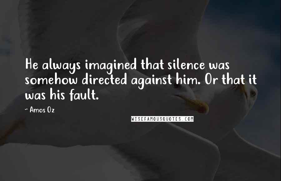 Amos Oz Quotes: He always imagined that silence was somehow directed against him. Or that it was his fault.