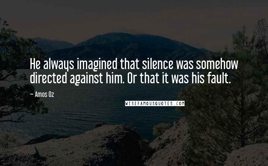 Amos Oz Quotes: He always imagined that silence was somehow directed against him. Or that it was his fault.