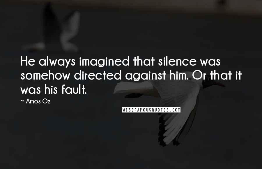 Amos Oz Quotes: He always imagined that silence was somehow directed against him. Or that it was his fault.