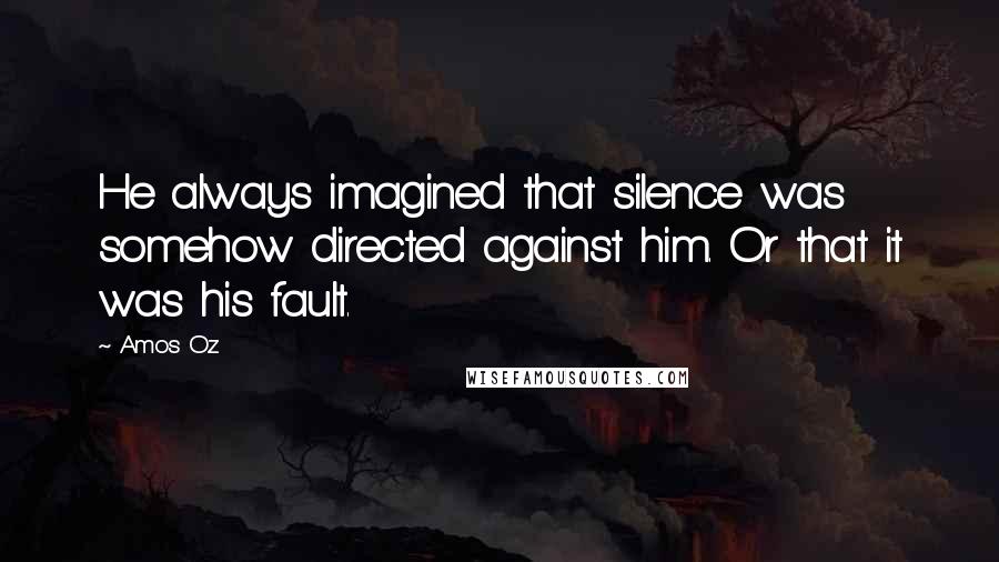 Amos Oz Quotes: He always imagined that silence was somehow directed against him. Or that it was his fault.