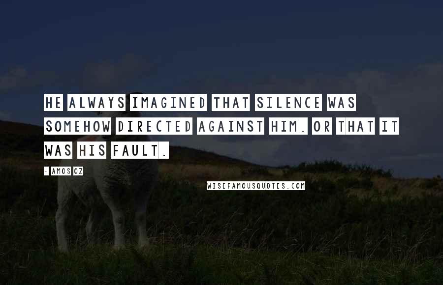 Amos Oz Quotes: He always imagined that silence was somehow directed against him. Or that it was his fault.