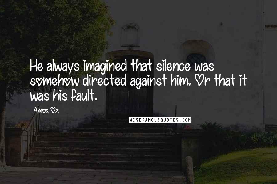 Amos Oz Quotes: He always imagined that silence was somehow directed against him. Or that it was his fault.