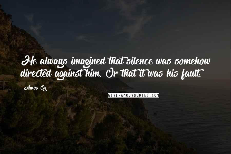 Amos Oz Quotes: He always imagined that silence was somehow directed against him. Or that it was his fault.