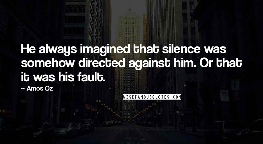 Amos Oz Quotes: He always imagined that silence was somehow directed against him. Or that it was his fault.