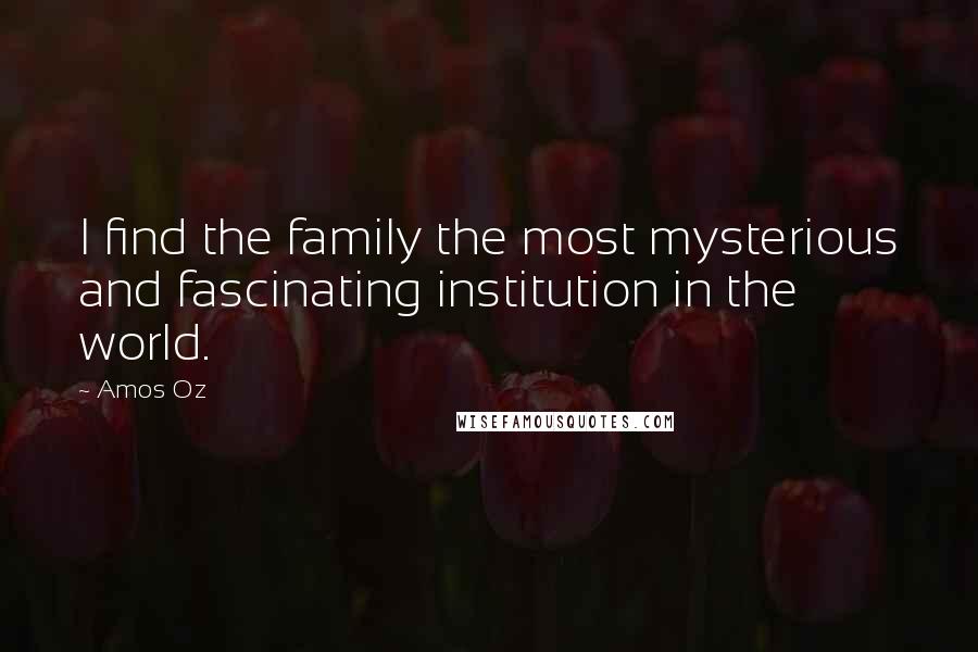 Amos Oz Quotes: I find the family the most mysterious and fascinating institution in the world.