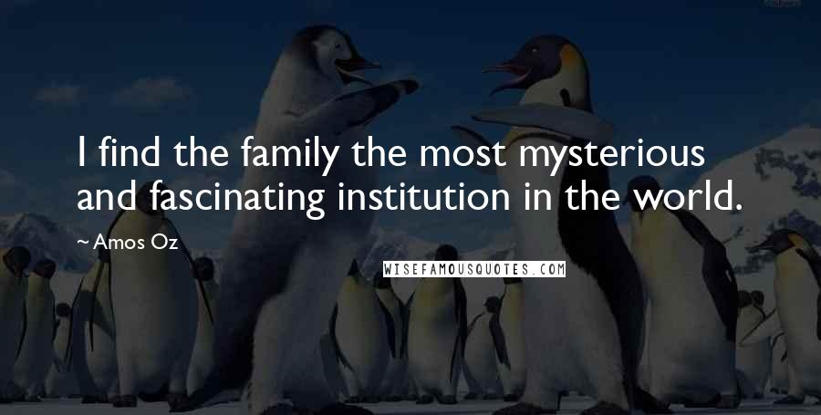 Amos Oz Quotes: I find the family the most mysterious and fascinating institution in the world.