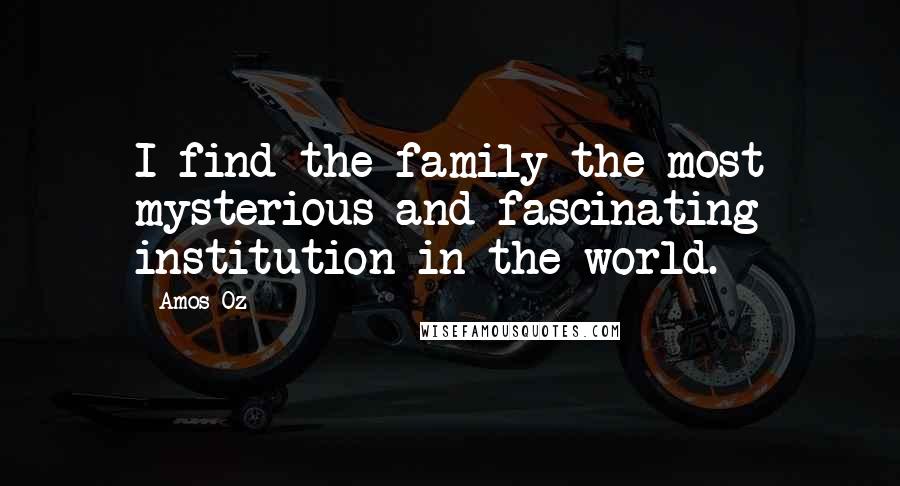 Amos Oz Quotes: I find the family the most mysterious and fascinating institution in the world.