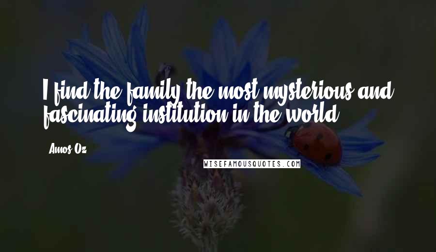 Amos Oz Quotes: I find the family the most mysterious and fascinating institution in the world.