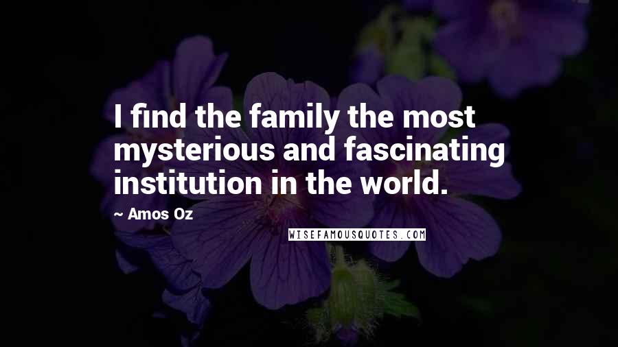 Amos Oz Quotes: I find the family the most mysterious and fascinating institution in the world.