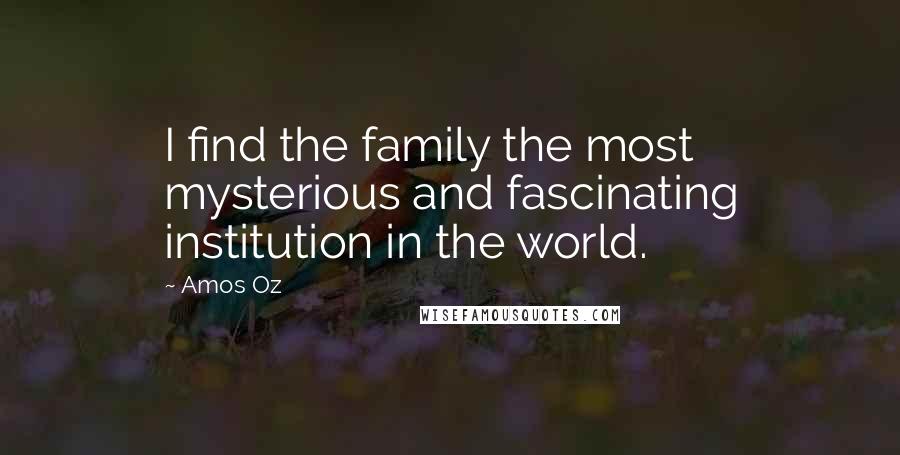 Amos Oz Quotes: I find the family the most mysterious and fascinating institution in the world.