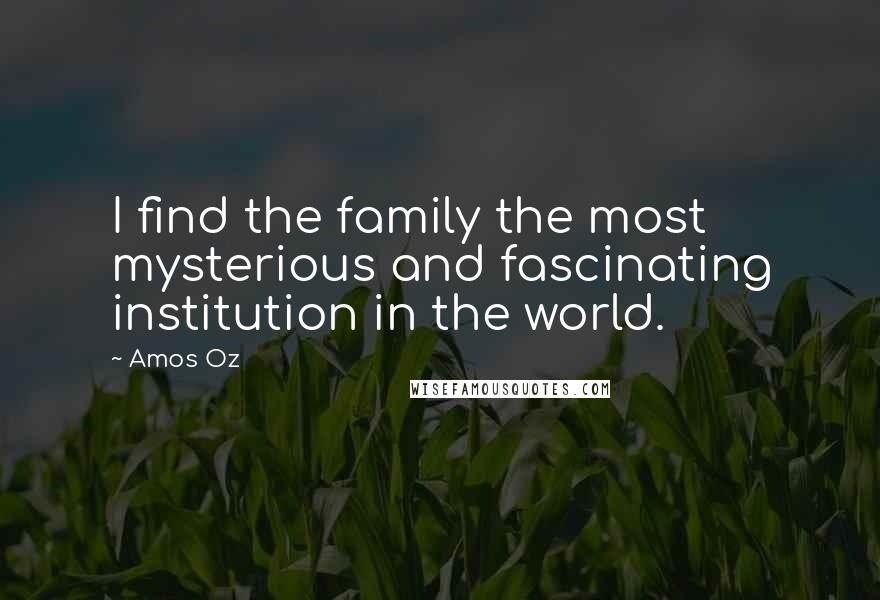 Amos Oz Quotes: I find the family the most mysterious and fascinating institution in the world.