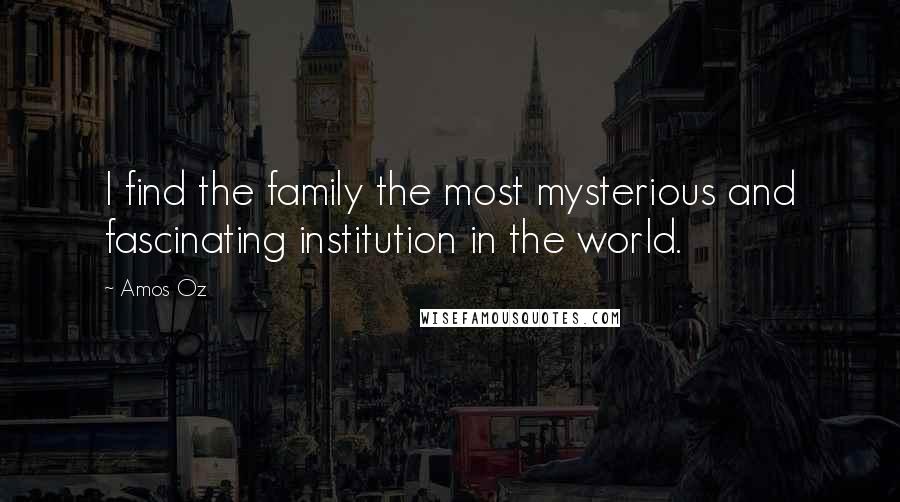 Amos Oz Quotes: I find the family the most mysterious and fascinating institution in the world.