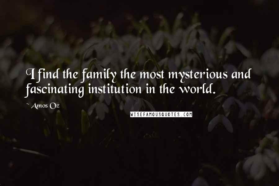 Amos Oz Quotes: I find the family the most mysterious and fascinating institution in the world.