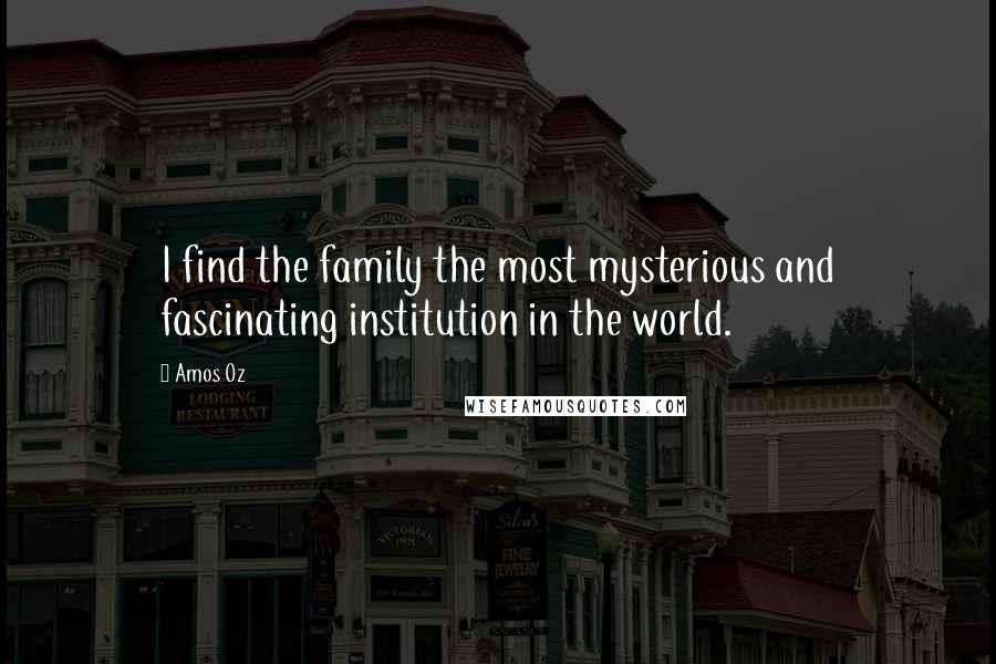 Amos Oz Quotes: I find the family the most mysterious and fascinating institution in the world.