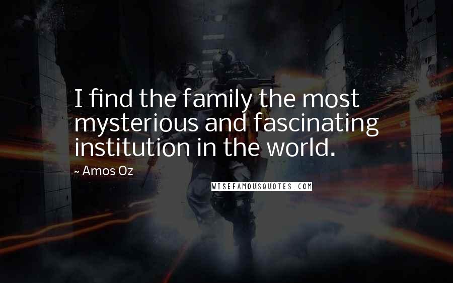 Amos Oz Quotes: I find the family the most mysterious and fascinating institution in the world.