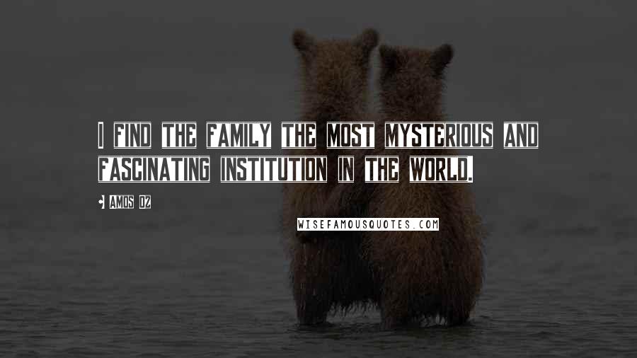 Amos Oz Quotes: I find the family the most mysterious and fascinating institution in the world.