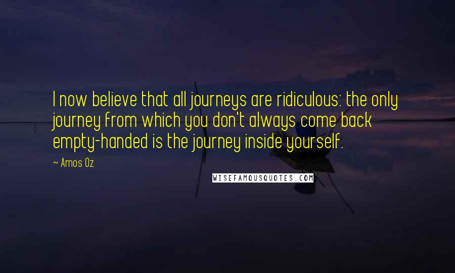 Amos Oz Quotes: I now believe that all journeys are ridiculous: the only journey from which you don't always come back empty-handed is the journey inside yourself.