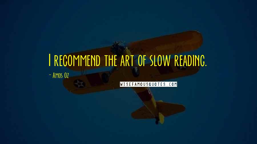 Amos Oz Quotes: I recommend the art of slow reading.