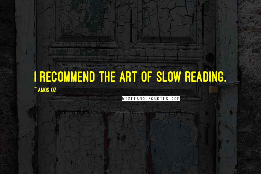 Amos Oz Quotes: I recommend the art of slow reading.