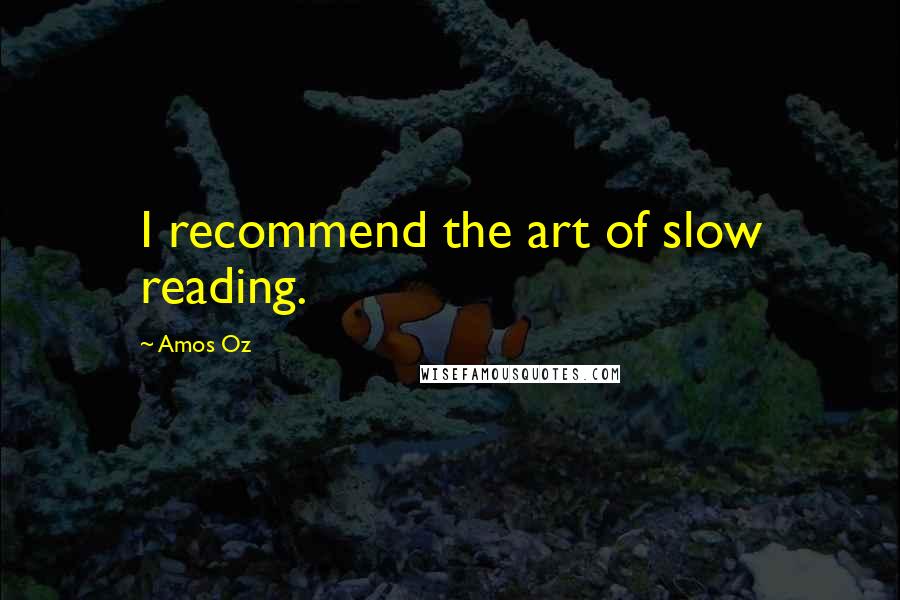 Amos Oz Quotes: I recommend the art of slow reading.