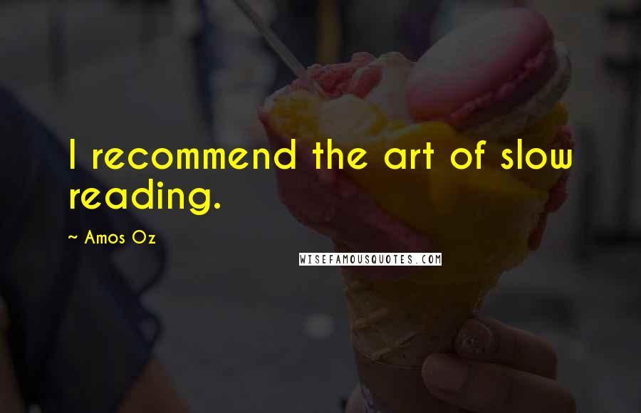 Amos Oz Quotes: I recommend the art of slow reading.