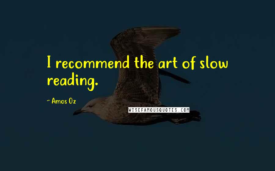 Amos Oz Quotes: I recommend the art of slow reading.