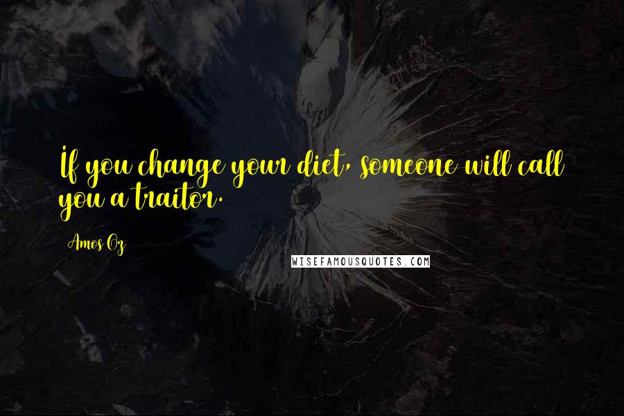 Amos Oz Quotes: If you change your diet, someone will call you a traitor.
