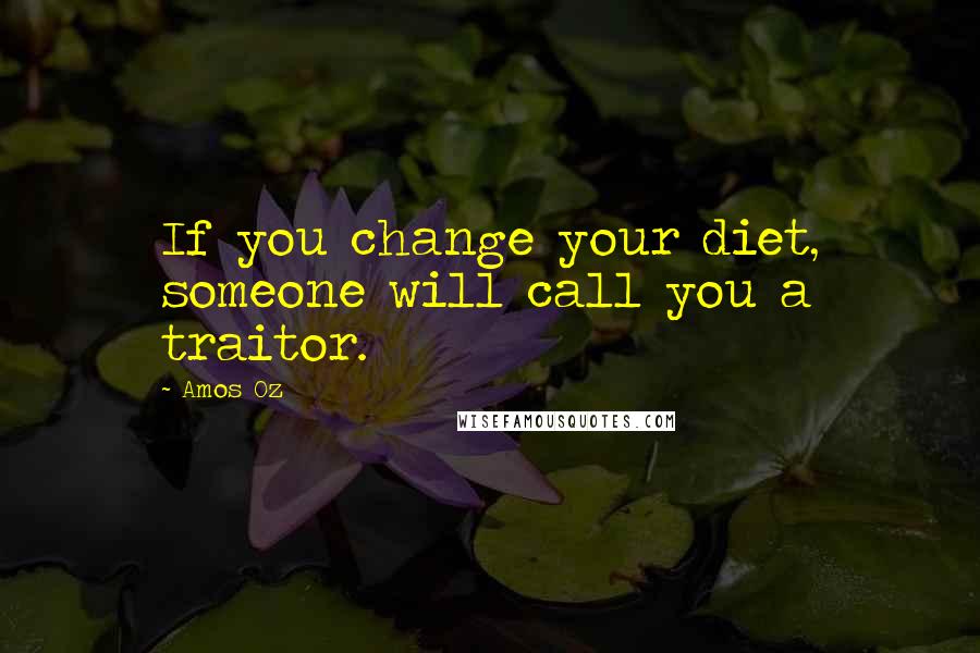 Amos Oz Quotes: If you change your diet, someone will call you a traitor.