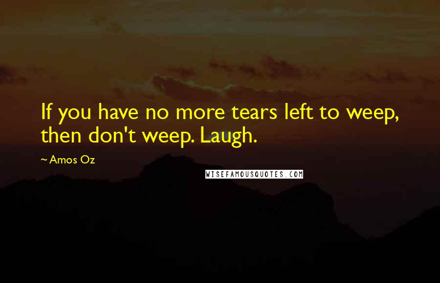 Amos Oz Quotes: If you have no more tears left to weep, then don't weep. Laugh.