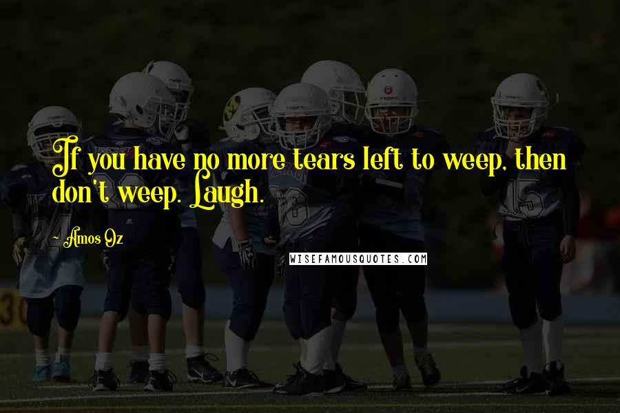 Amos Oz Quotes: If you have no more tears left to weep, then don't weep. Laugh.