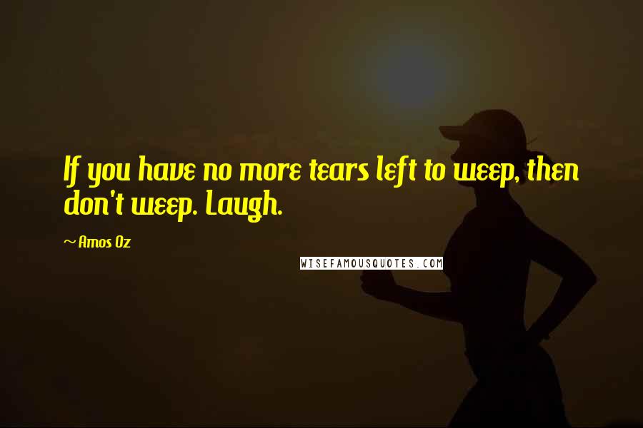 Amos Oz Quotes: If you have no more tears left to weep, then don't weep. Laugh.