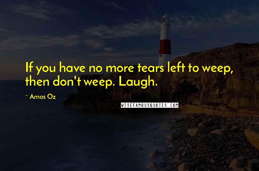 Amos Oz Quotes: If you have no more tears left to weep, then don't weep. Laugh.