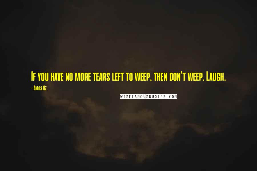 Amos Oz Quotes: If you have no more tears left to weep, then don't weep. Laugh.