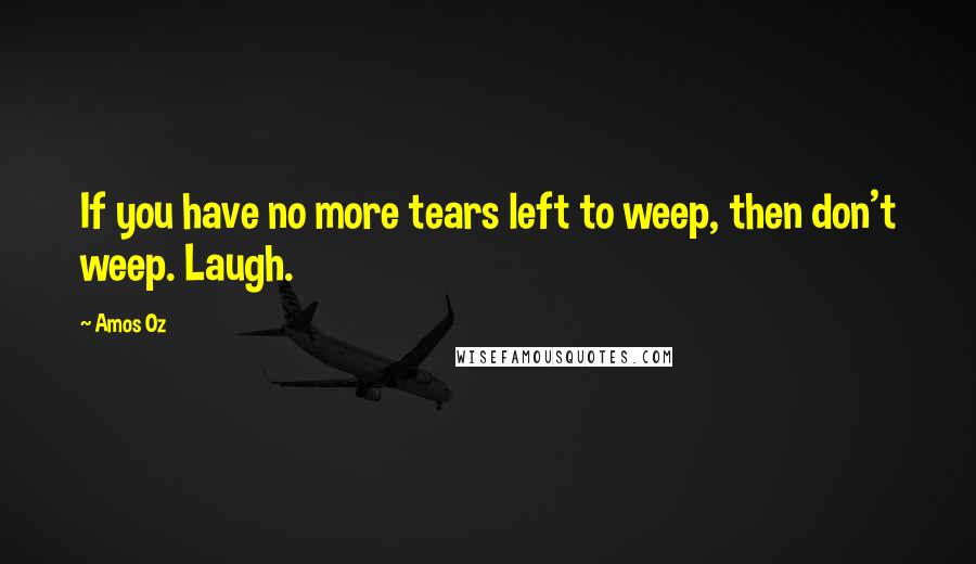 Amos Oz Quotes: If you have no more tears left to weep, then don't weep. Laugh.